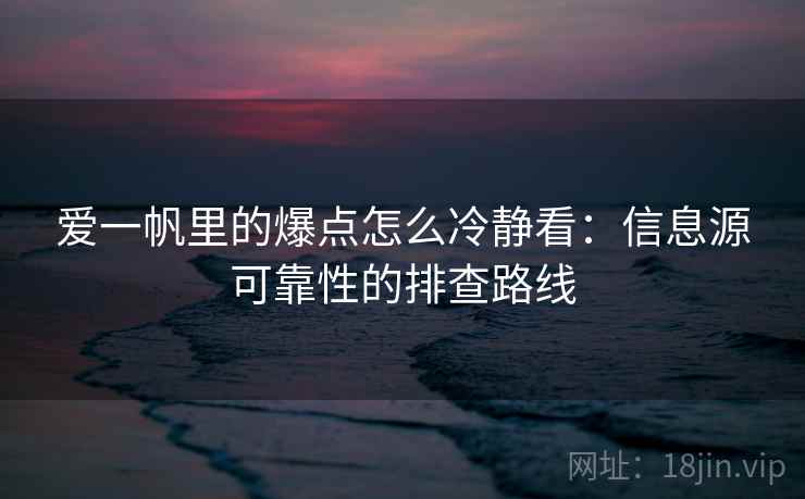 爱一帆里的爆点怎么冷静看：信息源可靠性的排查路线