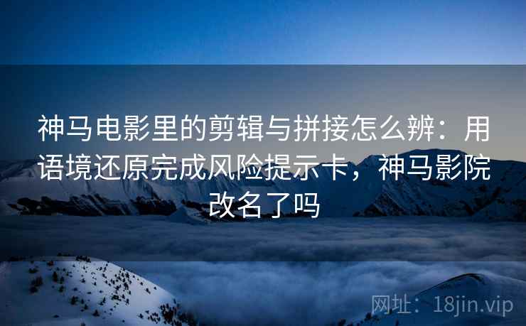 神马电影里的剪辑与拼接怎么辨:用语境还原完成风险提示卡,神马影院改名了吗 神马电影里的剪辑与拼接怎么辨:用语境还原完成风险提示卡,神马影院改名了吗