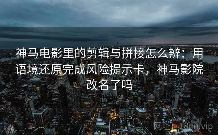 神马电影里的剪辑与拼接怎么辨：用语境还原完成风险提示卡，神马影院改名了吗