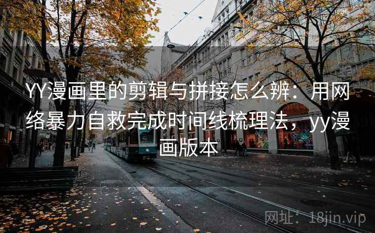 YY漫画里的剪辑与拼接怎么辨：用网络暴力自救完成时间线梳理法，yy漫画版本