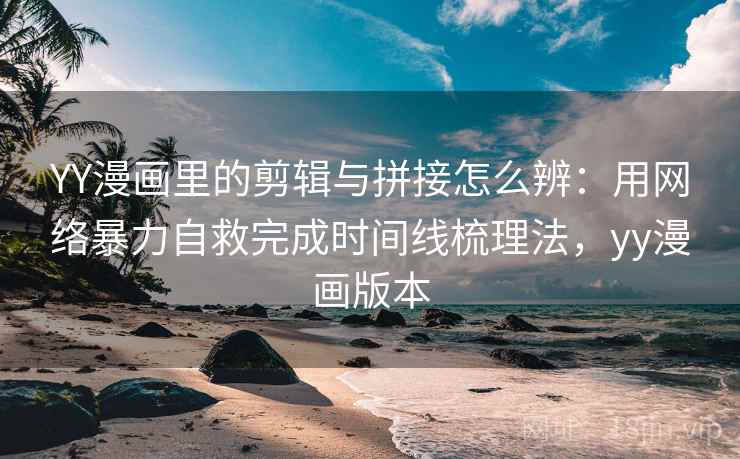YY漫画里的剪辑与拼接怎么辨：用网络暴力自救完成时间线梳理法，yy漫画版本