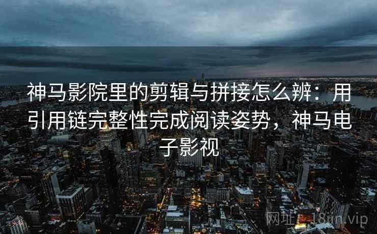 神马影院里的剪辑与拼接怎么辨：用引用链完整性完成阅读姿势，神马电子影视