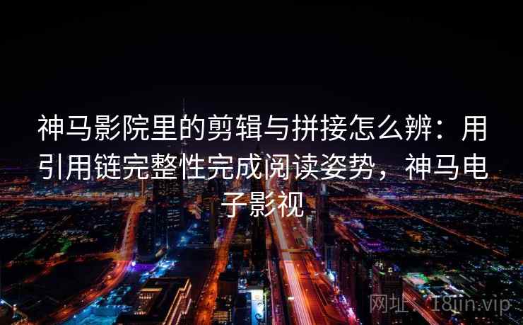 神马影院里的剪辑与拼接怎么辨：用引用链完整性完成阅读姿势，神马电子影视