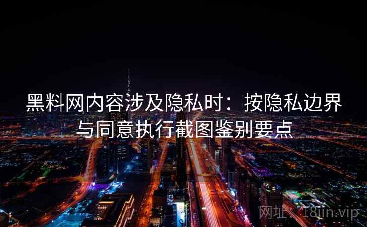 黑料网内容涉及隐私时：按隐私边界与同意执行截图鉴别要点