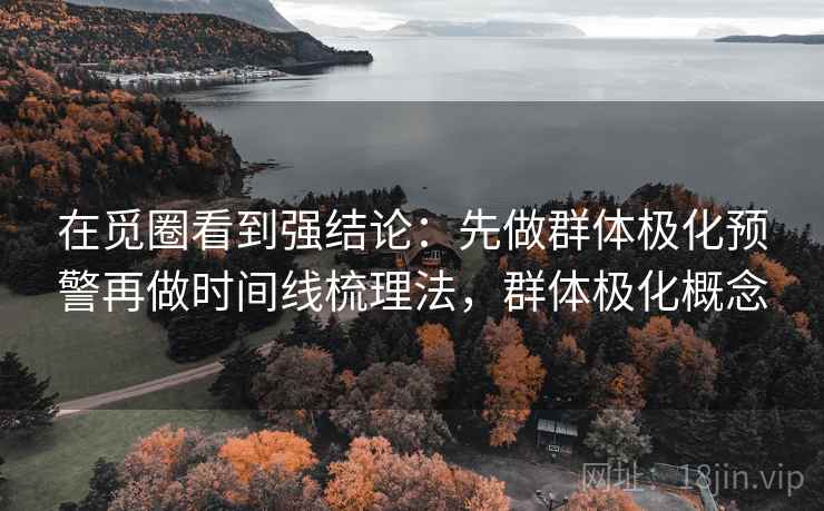 在觅圈看到强结论：先做群体极化预警再做时间线梳理法，群体极化概念