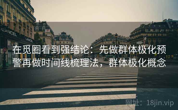 在觅圈看到强结论:先做群体极化预警再做时间线梳理法,群体极化概念 在觅圈看到强结论:先做群体极化预警再做时间线梳理法,群体极化概念