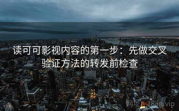 读可可影视内容的第一步:先做交叉验证方法的转发前检查 读可可影视内容的第一步:先做交叉验证方法的转发前检查