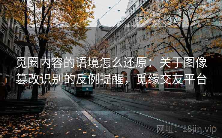 觅圈内容的语境怎么还原：关于图像篡改识别的反例提醒，觅缘交友平台