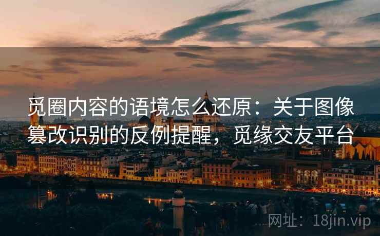 觅圈内容的语境怎么还原:关于图像篡改识别的反例提醒,觅缘交友平台 觅圈内容的语境怎么还原:关于图像篡改识别的反例提醒,觅缘交友平台
