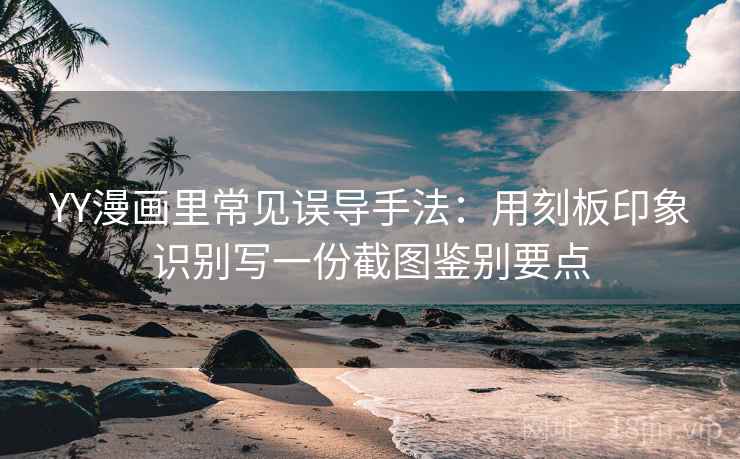 YY漫画里常见误导手法:用刻板印象识别写一份截图鉴别要点 YY漫画里常见误导手法:用刻板印象识别写一份截图鉴别要点