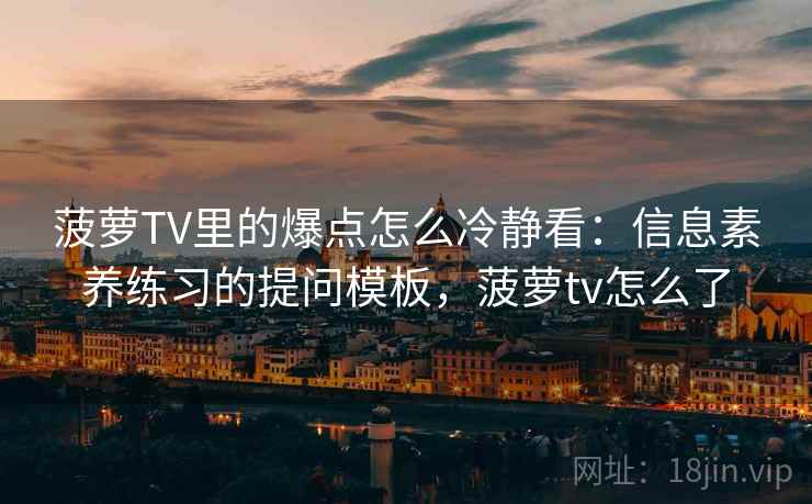 菠萝TV里的爆点怎么冷静看：信息素养练习的提问模板，菠萝tv怎么了