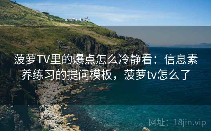 菠萝TV里的爆点怎么冷静看：信息素养练习的提问模板，菠萝tv怎么了
