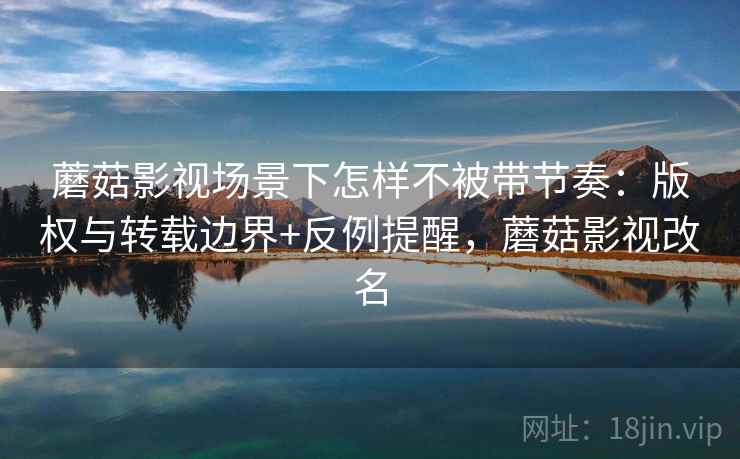 蘑菇影视场景下怎样不被带节奏：版权与转载边界+反例提醒，蘑菇影视改名