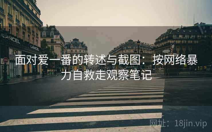 面对爱一番的转述与截图：按网络暴力自救走观察笔记