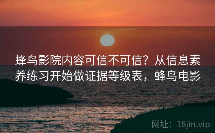 蜂鸟影院内容可信不可信?从信息素养练习开始做证据等级表,蜂鸟电影 蜂鸟影院内容可信不可信?从信息素养练习开始做证据等级表,蜂鸟电影