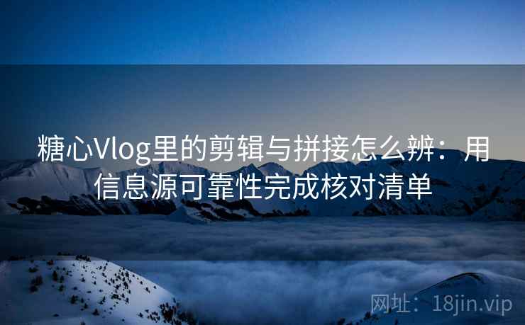 糖心Vlog里的剪辑与拼接怎么辨:用信息源可靠性完成核对清单 糖心Vlog里的剪辑与拼接怎么辨:用信息源可靠性完成核对清单