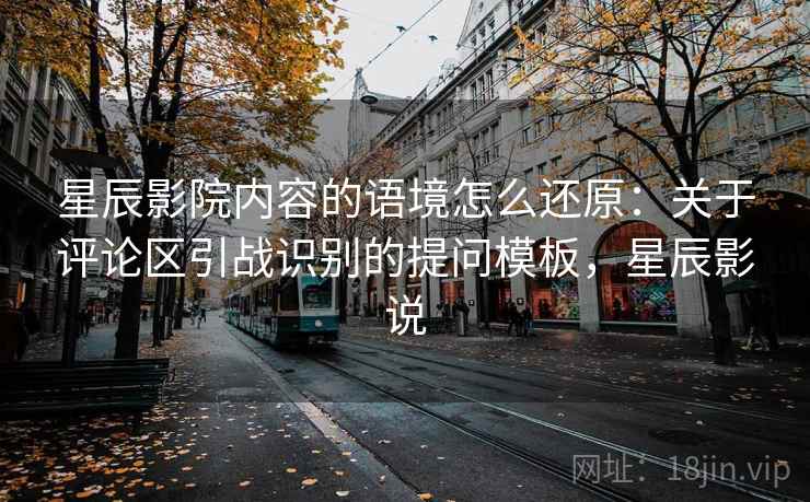 星辰影院内容的语境怎么还原：关于评论区引战识别的提问模板，星辰影说