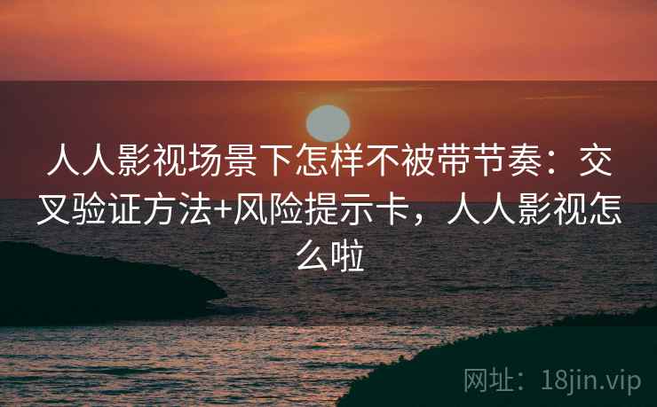人人影视场景下怎样不被带节奏:交叉验证方法+风险提示卡,人人影视怎么啦 人人影视场景下怎样不被带节奏:交叉验证方法+风险提示卡,人人影视怎么啦