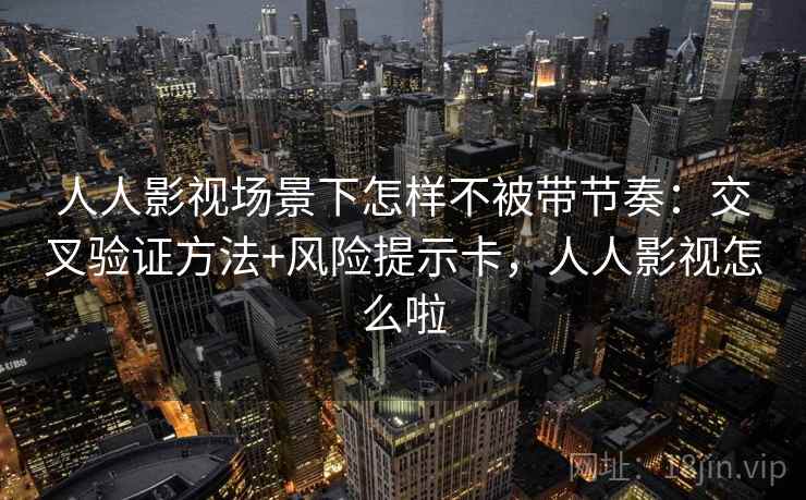 人人影视场景下怎样不被带节奏：交叉验证方法+风险提示卡，人人影视怎么啦