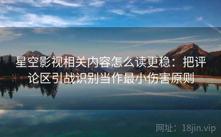 星空影视相关内容怎么读更稳:把评论区引战识别当作最小伤害原则 星空影视相关内容怎么读更稳:把评论区引战识别当作最小伤害原则