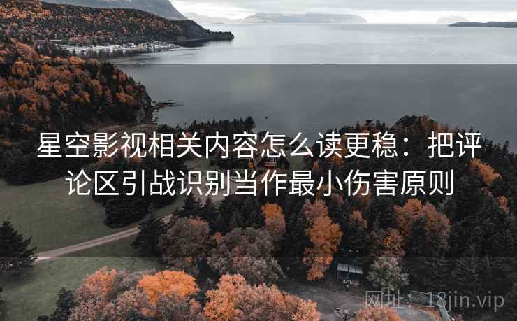 星空影视相关内容怎么读更稳：把评论区引战识别当作最小伤害原则