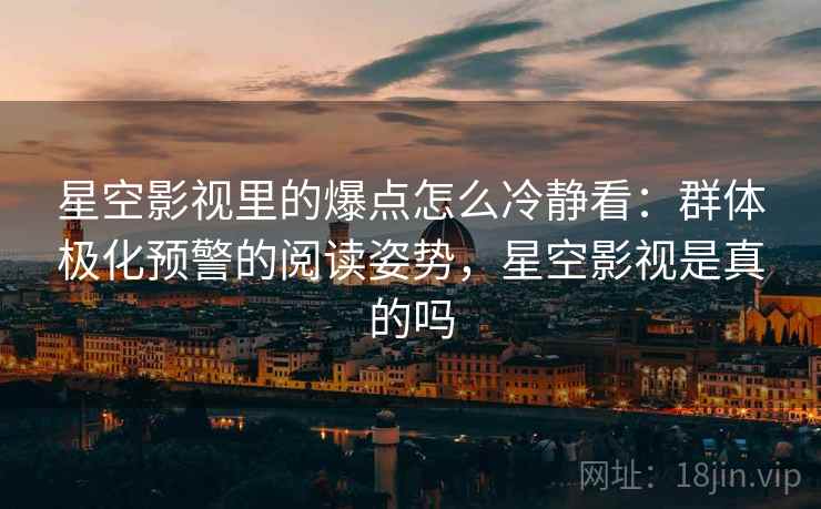 星空影视里的爆点怎么冷静看：群体极化预警的阅读姿势，星空影视是真的吗