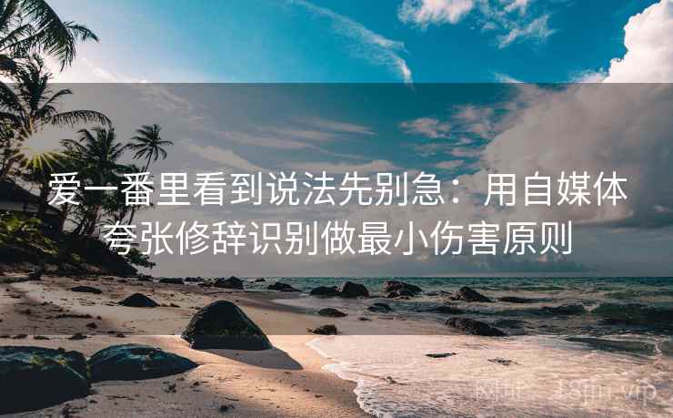 爱一番里看到说法先别急：用自媒体夸张修辞识别做最小伤害原则