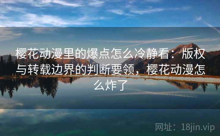 樱花动漫里的爆点怎么冷静看:版权与转载边界的判断要领,樱花动漫怎么炸了 樱花动漫里的爆点怎么冷静看:版权与转载边界的判断要领,樱花动漫怎么炸了