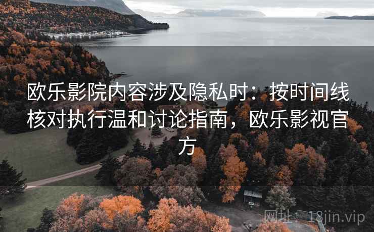 欧乐影院内容涉及隐私时：按时间线核对执行温和讨论指南，欧乐影视官方