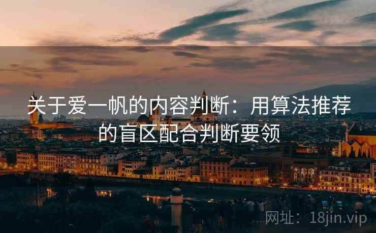 关于爱一帆的内容判断：用算法推荐的盲区配合判断要领