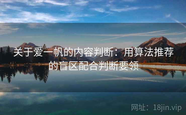 关于爱一帆的内容判断：用算法推荐的盲区配合判断要领