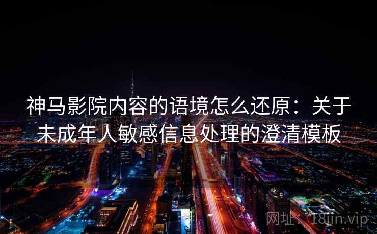 神马影院内容的语境怎么还原：关于未成年人敏感信息处理的澄清模板