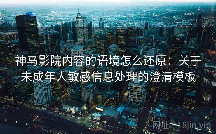 神马影院内容的语境怎么还原:关于未成年人敏感信息处理的澄清模板 神马影院内容的语境怎么还原:关于未成年人敏感信息处理的澄清模板