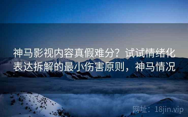 神马影视内容真假难分？试试情绪化表达拆解的最小伤害原则，神马情况