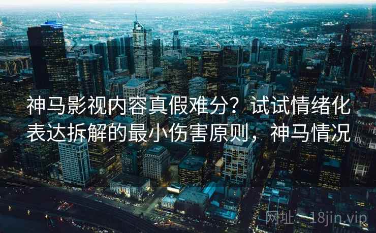 神马影视内容真假难分?试试情绪化表达拆解的最小伤害原则,神马情况 神马影视内容真假难分?试试情绪化表达拆解的最小伤害原则,神马情况