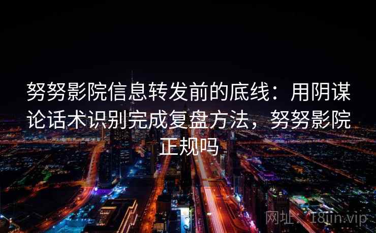 努努影院信息转发前的底线：用阴谋论话术识别完成复盘方法，努努影院正规吗