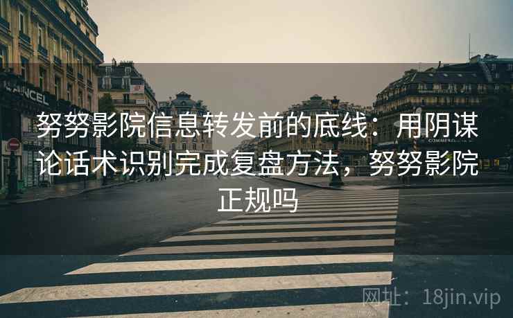 努努影院信息转发前的底线：用阴谋论话术识别完成复盘方法，努努影院正规吗