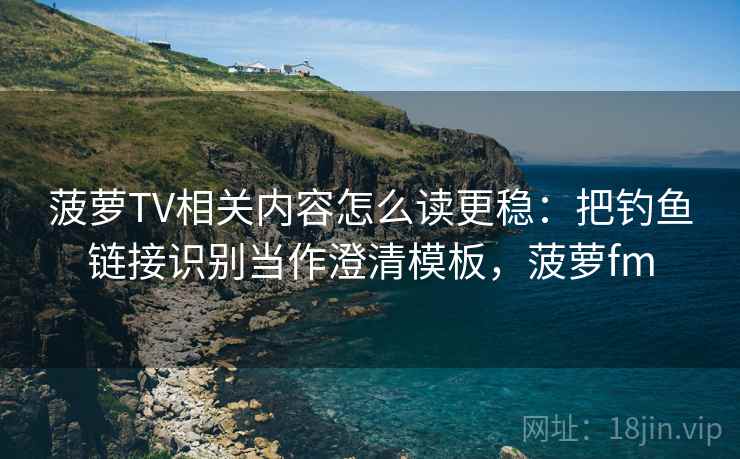 菠萝TV相关内容怎么读更稳：把钓鱼链接识别当作澄清模板，菠萝fm