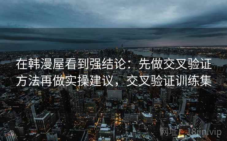 在韩漫屋看到强结论：先做交叉验证方法再做实操建议，交叉验证训练集
