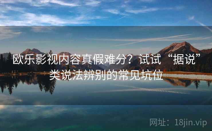 欧乐影视内容真假难分？试试“据说”类说法辨别的常见坑位