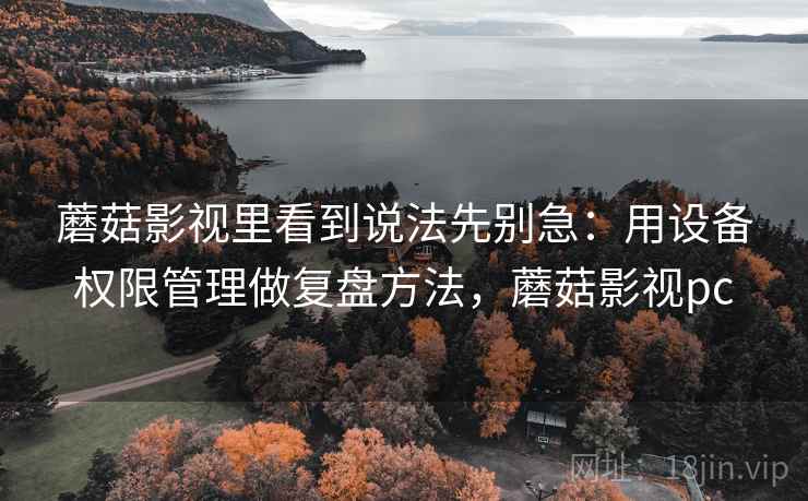 蘑菇影视里看到说法先别急:用设备权限管理做复盘方法,蘑菇影视pc 蘑菇影视里看到说法先别急:用设备权限管理做复盘方法,蘑菇影视pc