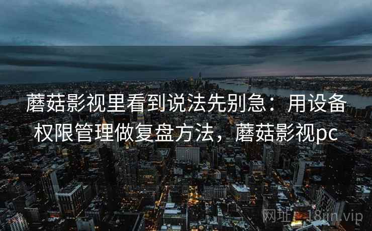 蘑菇影视里看到说法先别急：用设备权限管理做复盘方法，蘑菇影视pc