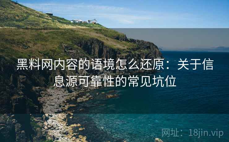 黑料网内容的语境怎么还原：关于信息源可靠性的常见坑位