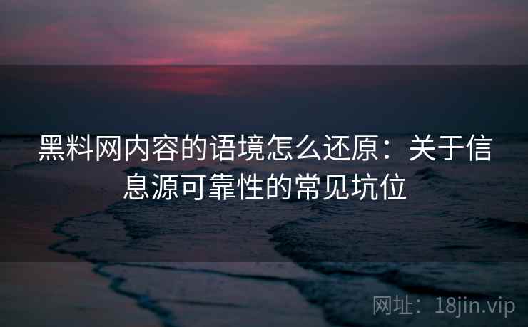 黑料网内容的语境怎么还原：关于信息源可靠性的常见坑位