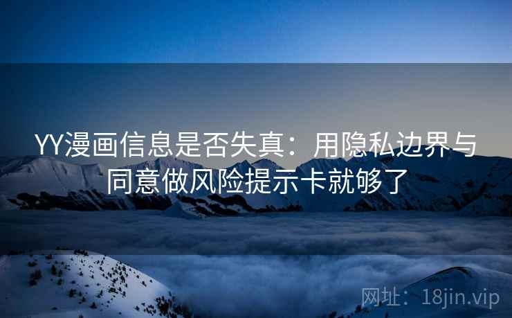 YY漫画信息是否失真:用隐私边界与同意做风险提示卡就够了 YY漫画信息是否失真:用隐私边界与同意做风险提示卡就够了