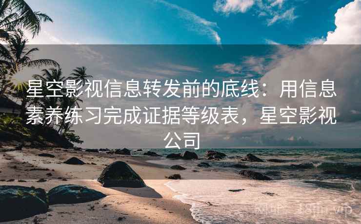 星空影视信息转发前的底线：用信息素养练习完成证据等级表，星空影视公司