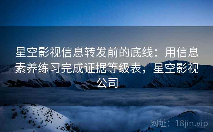 星空影视信息转发前的底线：用信息素养练习完成证据等级表，星空影视公司