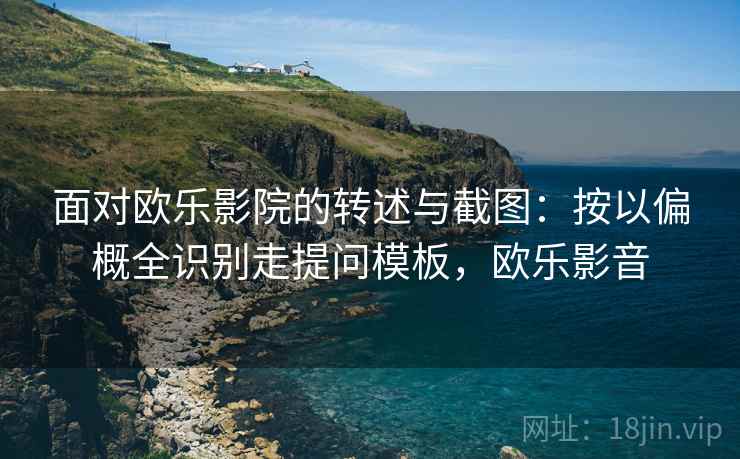 面对欧乐影院的转述与截图：按以偏概全识别走提问模板，欧乐影音