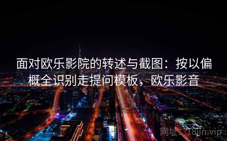 面对欧乐影院的转述与截图：按以偏概全识别走提问模板，欧乐影音