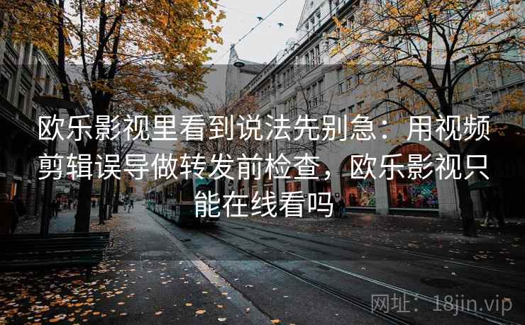 欧乐影视里看到说法先别急：用视频剪辑误导做转发前检查，欧乐影视只能在线看吗